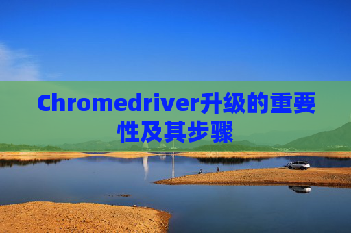 Chromedriver升级的重要性及其步骤